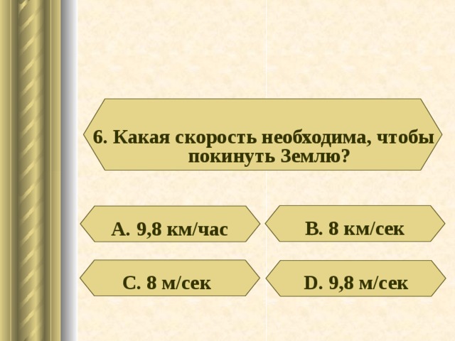 6. Какая скорость необходима, чтобы покинуть Землю? В. 8 км /c ек А. 9,8 км / час С. 8 м / сек D . 9,8 м / сек 