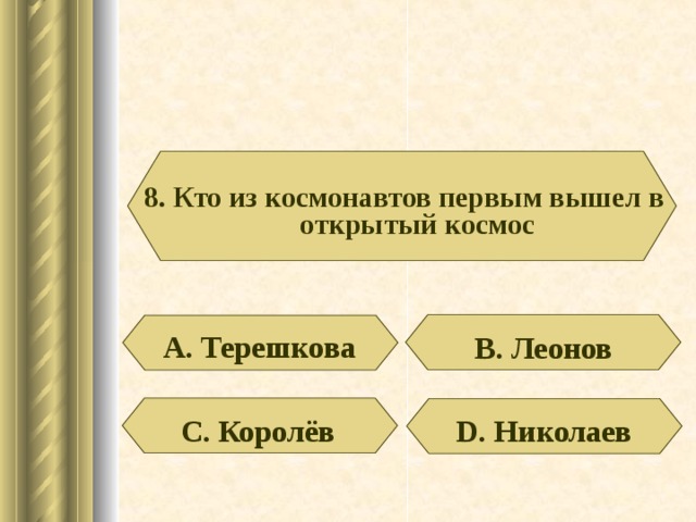 8. Кто из космонавтов первым вышел в открытый космос А. Терешкова В. Леонов D . Николаев С. Королёв 