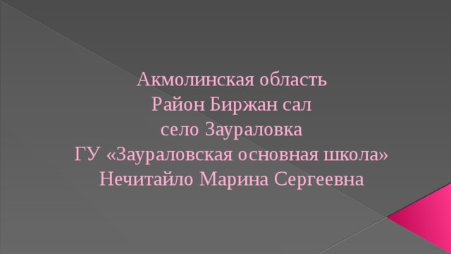 Акмолинская область  Район Биржан сал  село Заураловка  ГУ «Заураловская основная школа»  Нечитайло Марина Сергеевна 