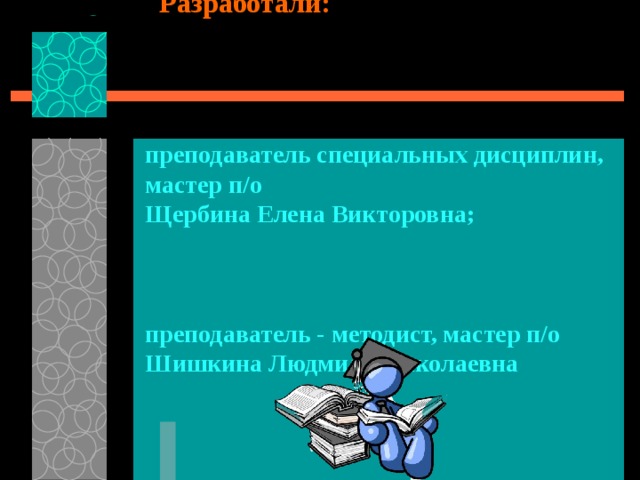  Разработали:    преподаватель специальных дисциплин, мастер п/о Щербина Елена Викторовна;  преподаватель - методист, мастер п/о Шишкина Людмила Николаевна 