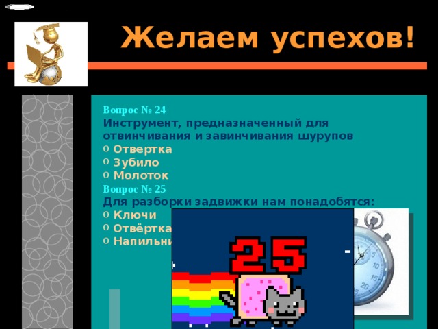 Желаем успехов! Вопрос № 24   Инструмент, предназначенный для отвинчивания и завинчивания шурупов   Отвертка  Зубило  Молоток Вопрос № 25  Для разборки задвижки нам понадобятся:   Ключи  Отвёртка  Напильник 
