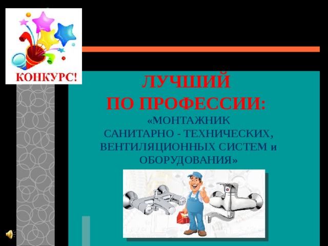  ЛУЧШИЙ  ПО ПРОФЕССИИ:  «МОНТАЖНИК  САНИТАРНО - ТЕХНИЧЕСКИХ,  ВЕНТИЛЯЦИОННЫХ СИСТЕМ и ОБОРУДОВАНИЯ»   