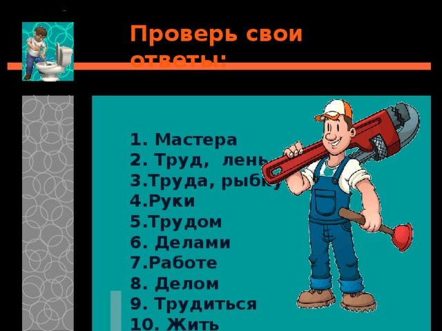  Проверь свои ответы:    1. Мастера 2. Труд, лень 3.Труда, рыбку 4.Руки 5.Трудом 6. Делами 7.Работе 8. Делом 9. Трудиться 10. Жить 