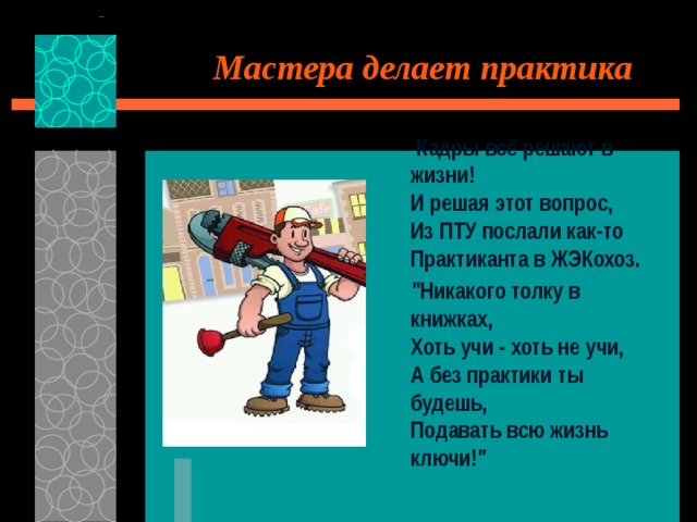 Мастера делает практика  Кадры всё решают в жизни!   И решая этот вопрос,   Из ПТУ послали как-то   Практиканта в ЖЭКохоз.   