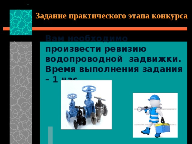 Задание практического этапа конкурса Вам необходимо произвести ревизию водопроводной задвижки. Время выполнения задания – 1 час. 