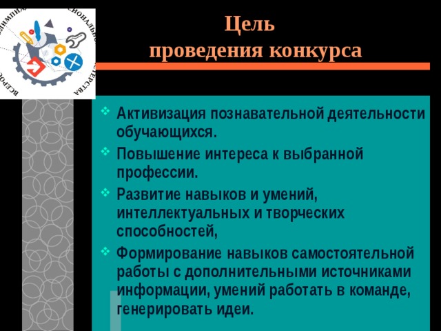 Цель  проведения конкурса Активизация познавательной деятельности обучающихся. Повышение интереса к выбранной профессии. Развитие навыков и умений, интеллектуальных и творческих способностей, Формирование навыков самостоятельной работы с дополнительными источниками информации, умений работать в команде, генерировать идеи. 