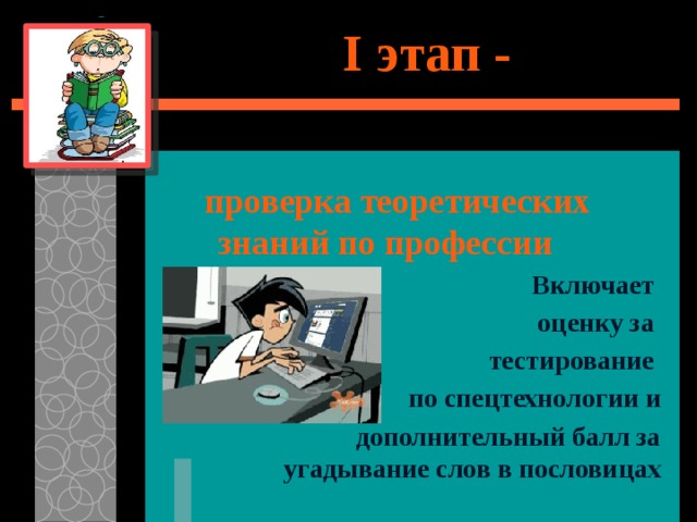  I этап -   проверка теоретических знаний по профессии  Включает оценку за тестирование по спецтехнологии и дополнительный балл за угадывание слов в пословицах 