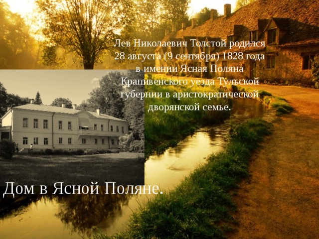 Лев Николаевич Толстой родился 28 августа (9 сентября) 1828 года в имении Ясная Поляна Крапивенского уезда Тульской губернии в аристократической дворянской семье. Дом в Ясной Поляне. 