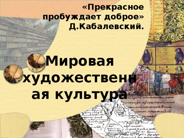 «Прекрасное пробуждает доброе»  Д.Кабалевский. Мировая художественная культура 
