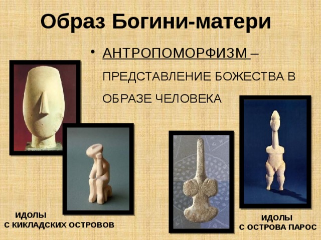 Образ Богини-матери АНТРОПОМОРФИЗМ – ПРЕДСТАВЛЕНИЕ БОЖЕСТВА В ОБРАЗЕ ЧЕЛОВЕКА  ИДОЛЫ С КИКЛАДСКИХ ОСТРОВОВ ИДОЛЫ С ОСТРОВА ПАРОС 