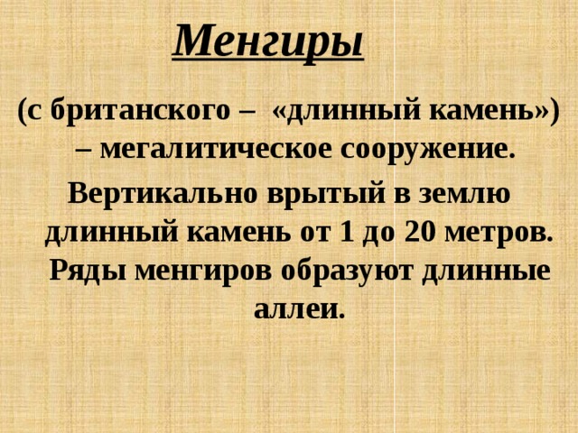 Менгиры (с британского – «длинный камень») – мегалитическое сооружение. Вертикально врытый в землю длинный камень от 1 до 20 метров. Ряды менгиров образуют длинные аллеи. 