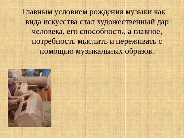 Главным условием рождения музыки как вида искусства стал художественный дар человека, его способность, а главное, потребность мыслить и переживать с помощью музыкальных образов. 