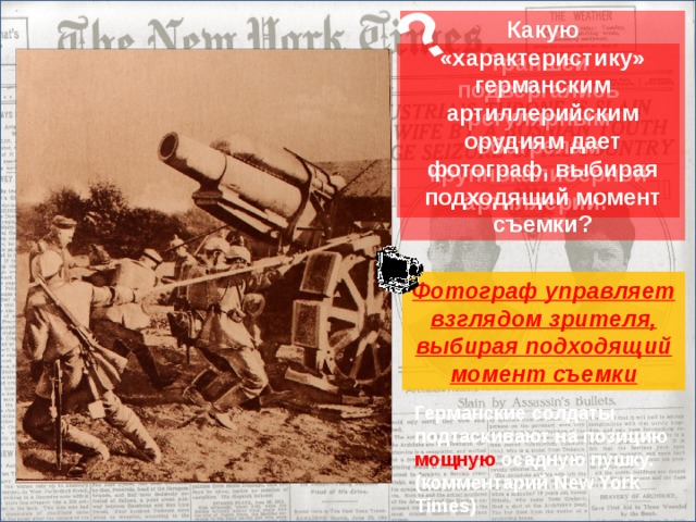 ? Какую «характеристику» германским артиллерийским орудиям дает фотограф, выбирая подходящий момент съемки? Траншеи подвергались регулярным обстрелам крупнокалиберной артиллерии. Фотограф управляет взглядом зрителя, выбирая подходящий момент съемки Германские солдаты подтаскивают на позицию мощную осадную пушку. (комментарий New York Times)