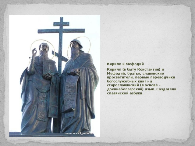  Кирилл и Мефодий  Кирилл (в быту Константин) и Мефодий, братья, славянские просветители, первые переводчики богослужебных книг на старославянский (в основе – древнеболгарский) язык. Создатели славянской азбуки. 
