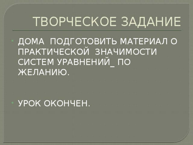 ТВОРЧЕСКОЕ ЗАДАНИЕ ДОМА ПОДГОТОВИТЬ МАТЕРИАЛ О ПРАКТИЧЕСКОЙ ЗНАЧИМОСТИ СИСТЕМ УРАВНЕНИЙ_ ПО ЖЕЛАНИЮ. УРОК ОКОНЧЕН. 