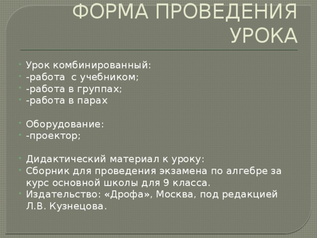 ФОРМА ПРОВЕДЕНИЯ УРОКА Урок комбинированный: -работа с учебником; -работа в группах; -работа в парах Оборудование: -проектор; Дидактический материал к уроку: Сборник для проведения экзамена по алгебре за курс основной школы для 9 класса. Издательство: «Дрофа», Москва, под редакцией Л.В. Кузнецова. 