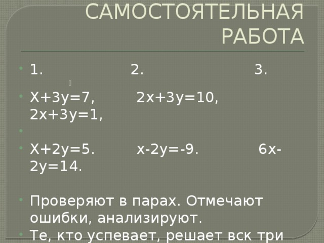 САМОСТОЯТЕЛЬНАЯ РАБОТА 1. 2. 3. Х+3у=7, 2х+3у=10, 2х+3у=1, Х+2у=5. х-2у=-9. 6х-2у=14. Проверяют в парах. Отмечают ошибки, анализируют. Те, кто успевает, решает вск три системы. 