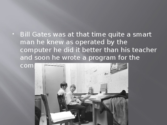 Bill Gates was at that time quite a smart man he knew as operated by the computer he did it better than his teacher and soon he wrote a program for the computer. 