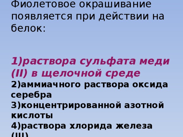  10.  Фиолетовое окрашивание появляется при действии на белок:    1)раствора сульфата меди (II) в щелочной среде  2)аммиачного раствора оксида серебра  3)концентрированной азотной кислоты  4)раствора хлорида железа (III)   