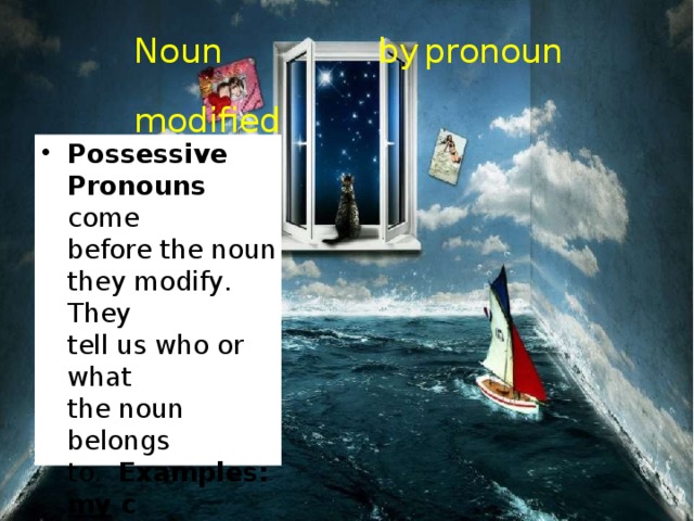 Noun modified b y p r onoun • P osses s i v e P r onouns  c ome b e f o r e  the  noun th e y  mod i f y .  Th e y t ell  us  who  or wh a t the  noun  belongs t o. E x amples: m y  c a r , y our  si st e r ,  his  big mouth,  their  n e w house, our decisio n 