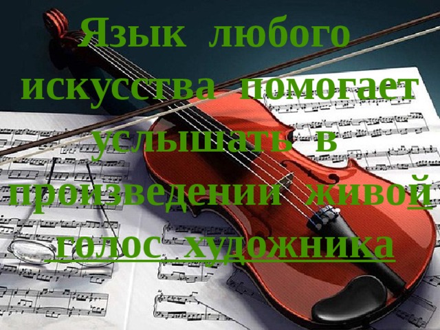 Язык любого искусства помогает услышать в произведении живо й голос художника 