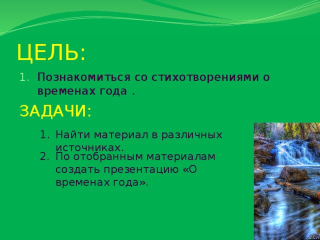 Найти материал в различных источниках. ЦЕЛЬ: Познакомиться со стихотворениями о временах года . ЗАДАЧИ: По отобранным материалам создать презентацию «О временах года». 