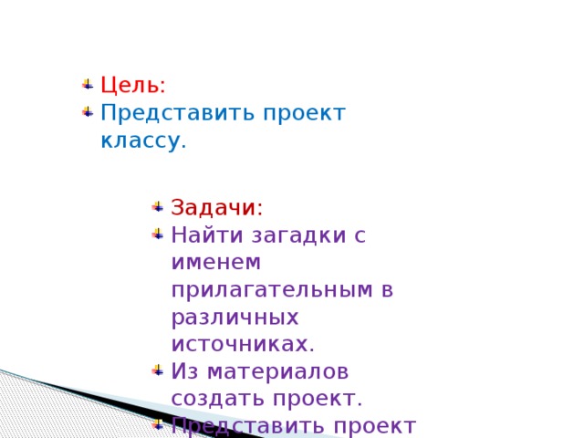 Цель: Представить проект классу. Задачи: Найти загадки с именем прилагательным в различных источниках. Из материалов создать проект. Представить проект классу. 