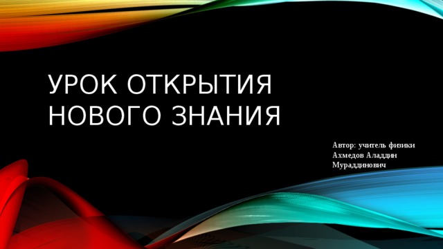 Урок открытия нового знания Автор: учитель физики Ахмедов Аладдин Мураддинович  