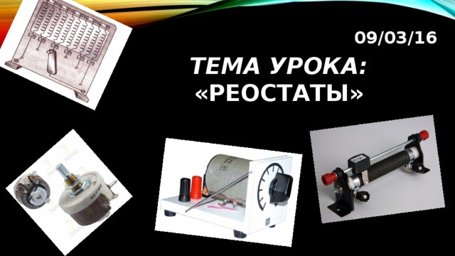 09/03/16 Тема урока: «Реостаты» 