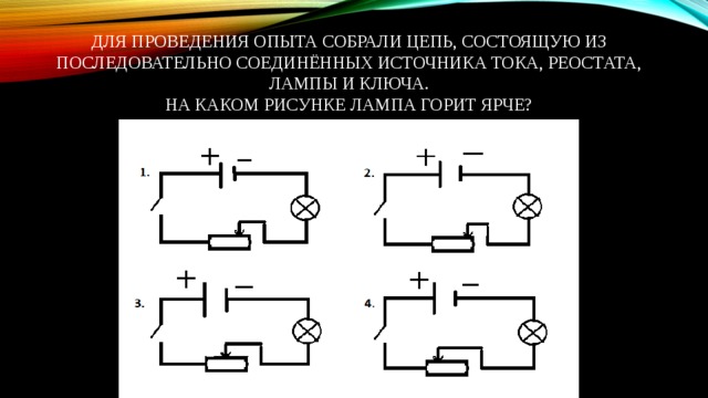 Для проведения опыта собрали цепь, состоящую из последовательно соединённых источника тока, реостата, лампы и ключа.  На каком рисунке лампа горит ярче? 