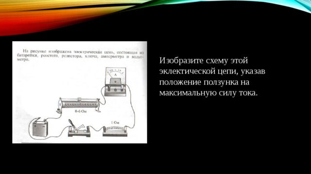 Изобразите схему этой эклектической цепи, указав положение ползунка на максимальную силу тока. 
