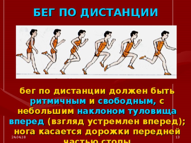 БЕГ ПО ДИСТАНЦИИ бег по дистанции должен быть  ритмичным  и свободным,  с небольшим  наклоном туловища вперед  (взгляд устремлен вперед); нога  касается дорожки передней частью стопы 24.04.18  