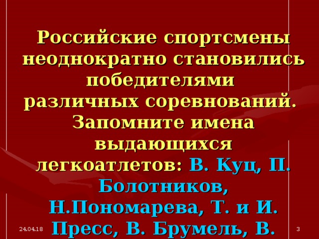 Российские спортсмены неоднократно становились победителями  различных соревнований.  Запомните имена выдающихся легкоатлетов: В. Куц, П. Болотников, Н.Пономарева, Т. и И. Пресс, В. Брумель, В. Санеев, В. Борзов, И.Привалова и др. 24.04.18  