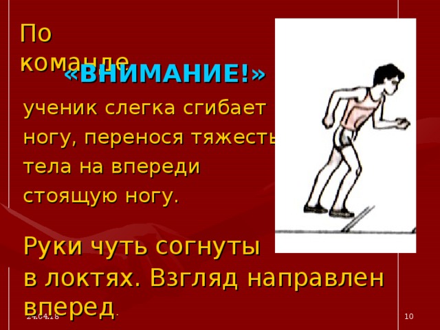 По команде «ВНИМАНИЕ!»  ученик слегка сгибает ногу, перенося тяжесть тела на впереди стоящую ногу. Руки чуть согнуты в локтях. Взгляд направлен вперед . 24.04.18  
