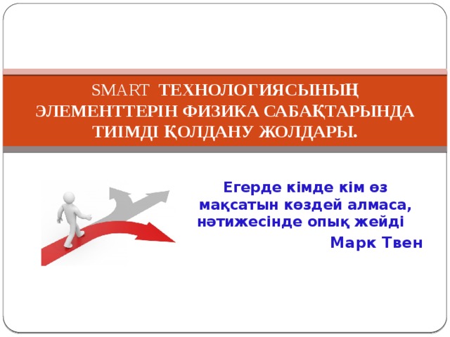 SMART ТЕХНОЛОГИЯСЫНЫҢ ЭЛЕМЕНТТЕРІН ФИЗИКА САБАҚТАРЫНДА ТИІМДІ ҚОЛДАНУ ЖОЛДАРЫ. Егерде кімде кім өз мақсатын көздей алмаса, нәтижесінде опық жейді Марк Твен  