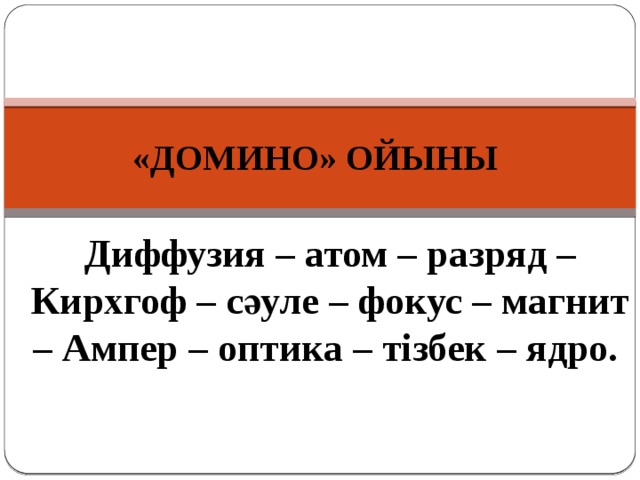 «ДОМИНО» ОЙЫНЫ  Диффузия – атом – разряд – Кирхгоф – сәуле – фокус – магнит – Ампер – оптика – тізбек – ядро. 