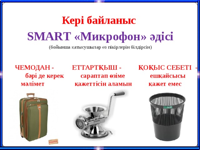 Кері байланыс SMARТ «Микрофон» әдісі (бойынша қатысушылар өз пікірлерін білдірсін)  ЧЕМОДАН - ЕТТАРТҚЫШ - ҚОҚЫС СЕБЕТІ - бәрі де керек сараптап өзіме ешқайсысы мәлімет қажеттісін аламын қажет емес 