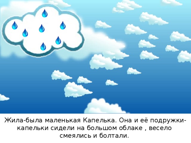 https://ak5.picdn.net/shutterstock/videos/3248035/thumb/1.jpg http://storage.a-jetbox.org/storage2/file/get/1496098813133 https://didyouknowfactsblog.files.wordpress.com/2013/04/raindrop.jpg Жила-была маленькая Капелька. Она и её подружки-капельки сидели на большом облаке , весело смеялись и болтали.