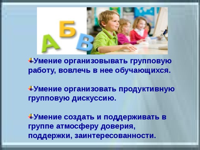 Умение организовывать групповую работу, вовлечь в нее обучающихся.  Умение организовать продуктивную групповую дискуссию.  Умение создать и поддерживать в группе атмосферу доверия, поддержки, заинтересованности. 