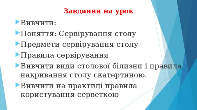 Завдання на урок Вивчити: Поняття: Сервірування столу Предмети сервірування столу Правила сервірування Вивчити види столової білизни і правила накривання столу скатертиною. Вивчити на практиці правила користування серветкою 