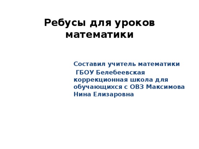 Ребусы для уроков математики Составил учитель математики  ГБОУ Белебеевская коррекционная школа для обучающихся с ОВЗ Максимова Нина Елизаровна 
