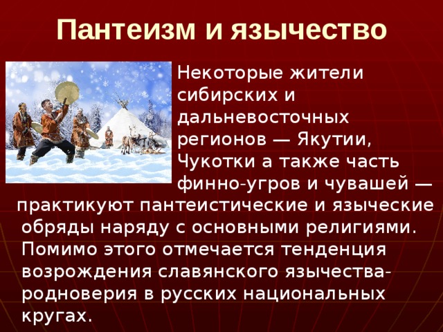 Пантеизм и язычество Некоторые жители сибирских и дальневосточных регионов — Якутии, Чукотки а также часть финно-угров и чувашей —  практикуют пантеистические и языческие обряды наряду с основными религиями. Помимо этого отмечается тенденция возрождения славянского язычества-родноверия в русских национальных кругах. 