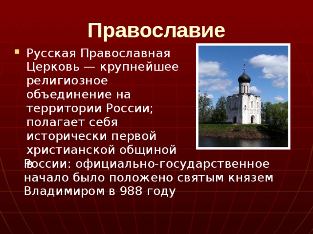 Православие Русская Православная Церковь — крупнейшее религиозное объединение на территории России; полагает себя исторически первой христианской общиной в  России: официально-государственное начало было положено святым князем Владимиром в 988 году 