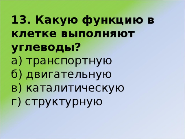 13. Какую функцию в клетке выполняют углеводы?  а) транспортную  б) двигательную  в) каталитическую  г) структурную   