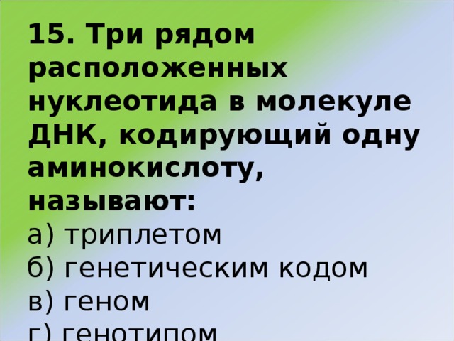 15. Три рядом расположенных нуклеотида в молекуле ДНК, кодирующий одну аминокислоту, называют:  а) триплетом  б) генетическим кодом  в) геном  г) генотипом   