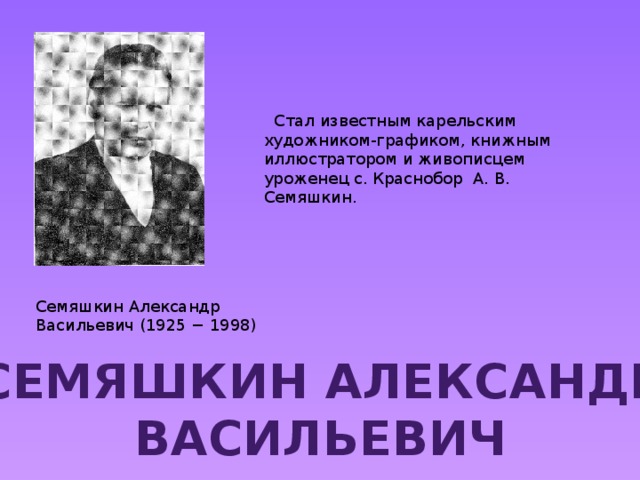  Стал известным карельским художником-графиком, книжным иллюстратором и живописцем уроженец с. Краснобор А. В. Семяшкин. Семяшкин Александр Васильевич (1925 − 1998) Семяшкин александр васильевич 