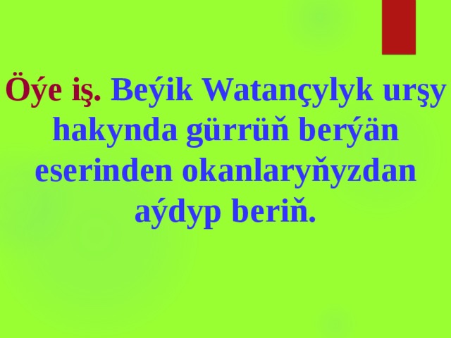 Öýe iş. Beýik Watançylyk urşy hakynda gürrüň berýän eserinden okanlaryňyzdan aýdyp beriň.  