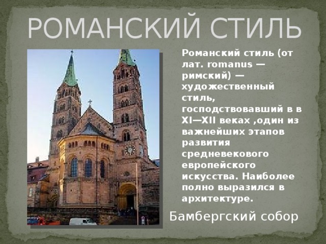 РОМАНСКИЙ СТИЛЬ Романский стиль (от лат. romanus — римский) — художественный стиль, господствовавший в в XI—XII веках ,один из важнейших этапов развития средневекового европейского искусства. Наиболее полно выразился в архитектуре.  Бамбергский собор 