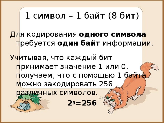 1 символ – 1 байт (8 бит) Для кодирования одного символа требуется один байт информации. Учитывая, что каждый бит принимает значение 1 или 0, получаем, что с помощью 1 байта можно закодировать 256 различных символов. 2 8 =256 