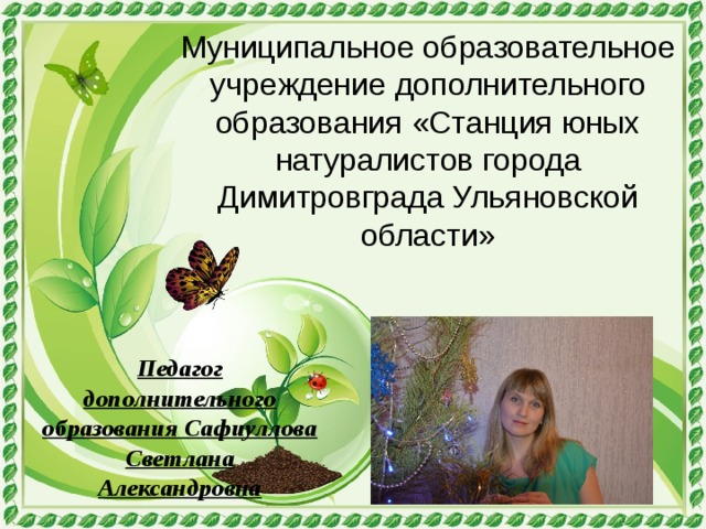 Муниципальное образовательное учреждение дополнительного образования «Cтанция юных натуралистов города Димитровграда Ульяновской области» Педагог дополнительного образования Сафиуллова Светлана Александровна 